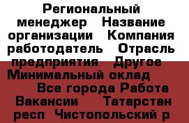 Региональный менеджер › Название организации ­ Компания-работодатель › Отрасль предприятия ­ Другое › Минимальный оклад ­ 40 000 - Все города Работа » Вакансии   . Татарстан респ.,Чистопольский р-н